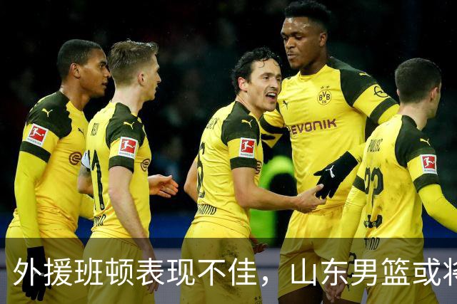 外援班顿表现不佳，山东男篮或将面临阵容调整