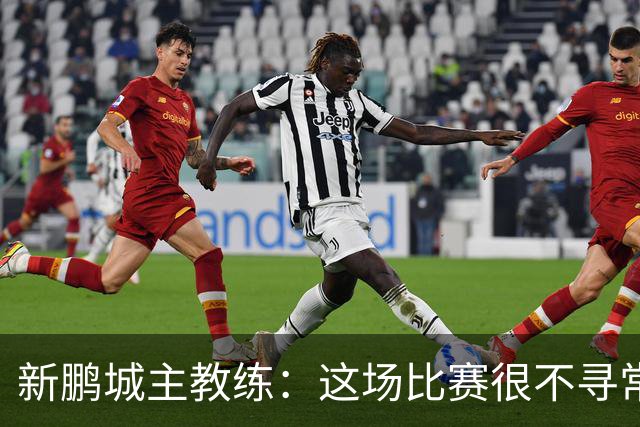 新鹏城主教练：这场比赛很不寻常，早早变成了劣势局面