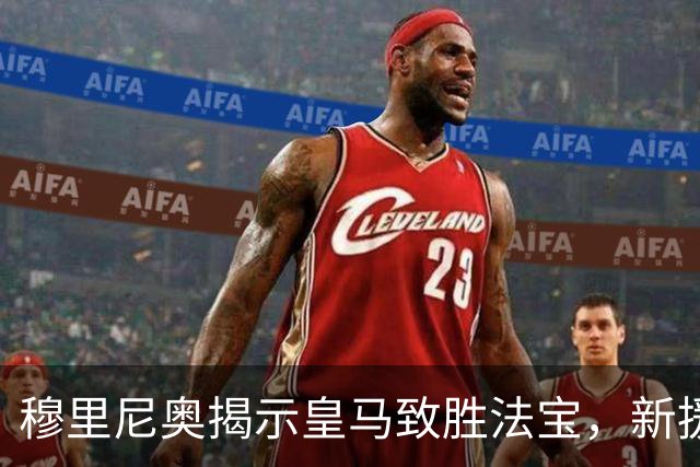 穆里尼奥揭示皇马致胜法宝，新援成关键武器